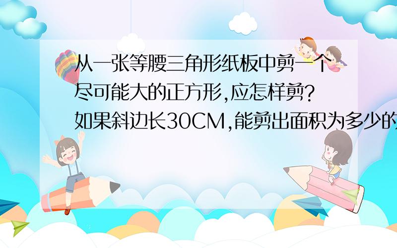 从一张等腰三角形纸板中剪一个尽可能大的正方形,应怎样剪?如果斜边长30CM,能剪出面积为多少的三角形