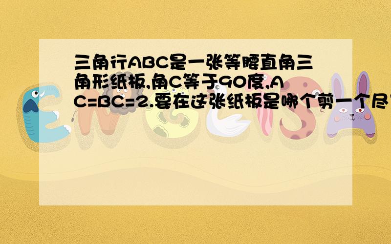 三角行ABC是一张等腰直角三角形纸板,角C等于90度,AC=BC=2.要在这张纸板是哪个剪一个尽可能大的正方形