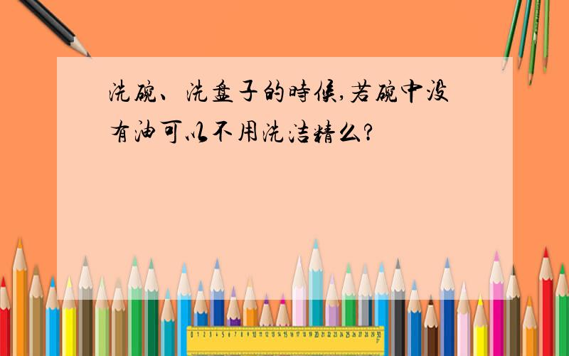 洗碗、洗盘子的时候,若碗中没有油可以不用洗洁精么?