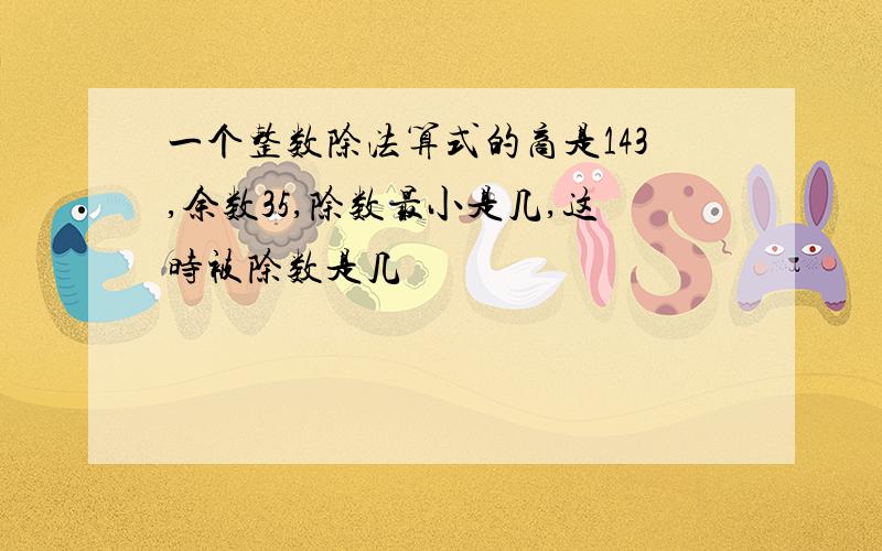 一个整数除法算式的商是143,余数35,除数最小是几,这时被除数是几