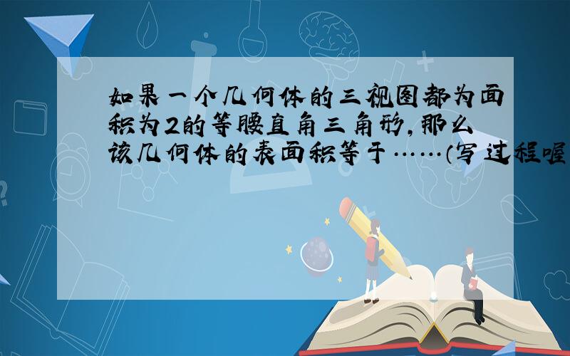 如果一个几何体的三视图都为面积为2的等腰直角三角形,那么该几何体的表面积等于……（写过程喔）