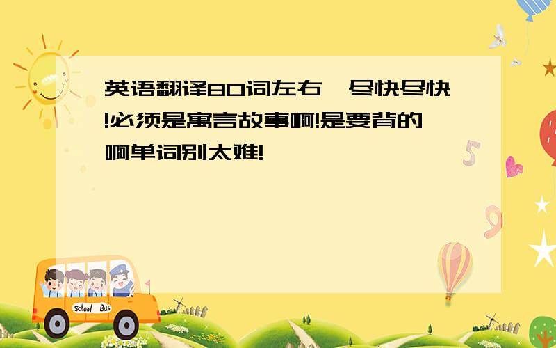 英语翻译80词左右,尽快尽快!必须是寓言故事啊!是要背的啊单词别太难!