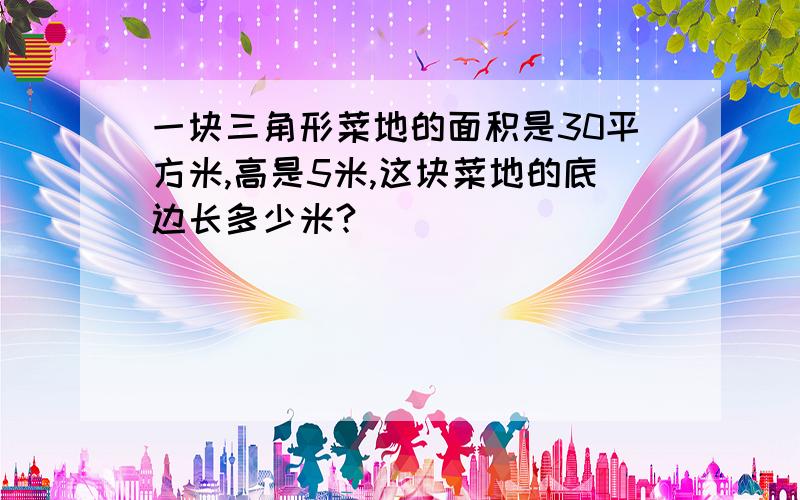 一块三角形菜地的面积是30平方米,高是5米,这块菜地的底边长多少米?