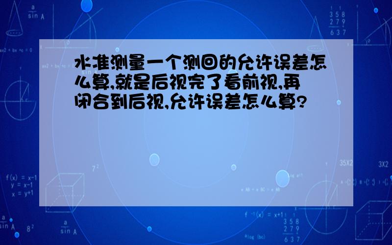 水准测量一个测回的允许误差怎么算,就是后视完了看前视,再闭合到后视,允许误差怎么算?