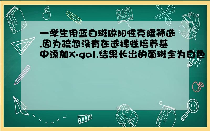 一学生用蓝白斑做阳性克隆筛选,因为疏忽没有在选择性培养基中添加X-gal,结果长出的菌斑全为白色