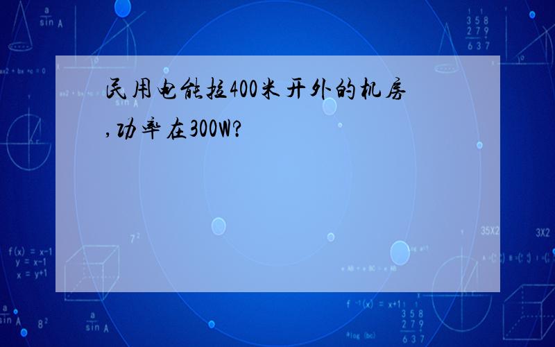 民用电能拉400米开外的机房,功率在300W?