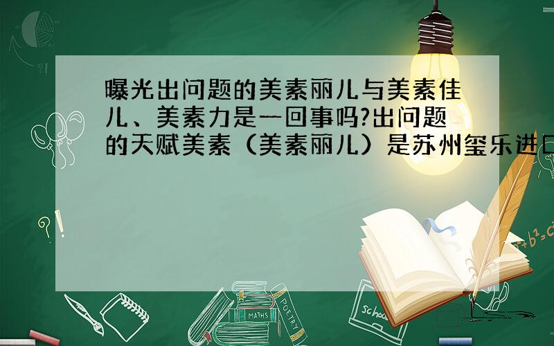 曝光出问题的美素丽儿与美素佳儿、美素力是一回事吗?出问题的天赋美素（美素丽儿）是苏州玺乐进口商,美素佳儿是上海富仕兰公司