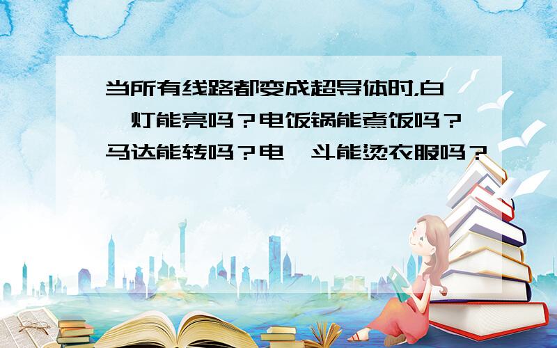 当所有线路都变成超导体时，白炽灯能亮吗？电饭锅能煮饭吗？马达能转吗？电熨斗能烫衣服吗？