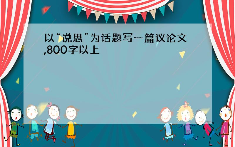 以“说思”为话题写一篇议论文,800字以上