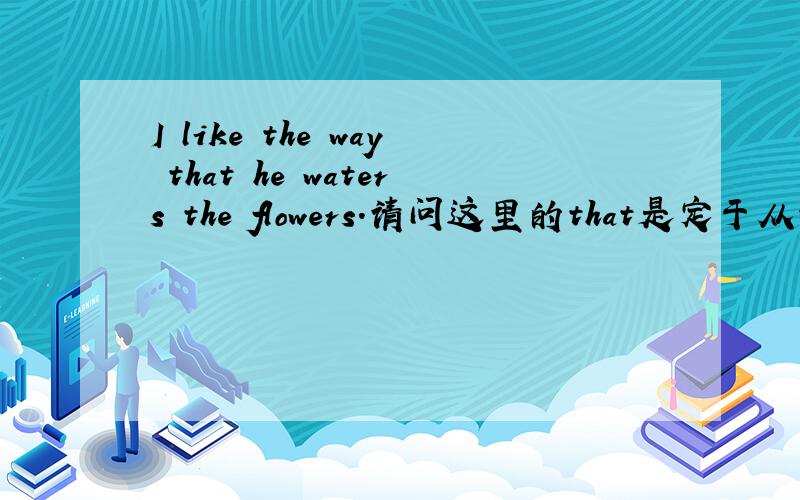 I like the way that he waters the flowers.请问这里的that是定于从句吗,这样