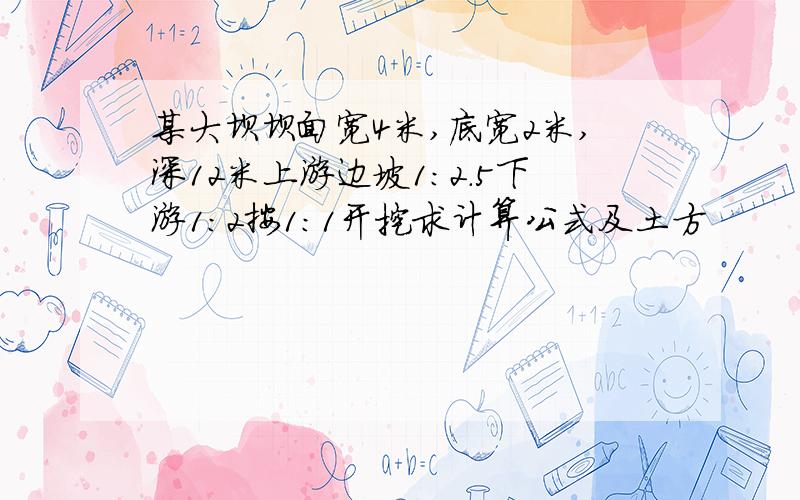 某大坝坝面宽4米,底宽2米,深12米上游边坡1：2.5下游1：2按1：1开挖求计算公式及土方