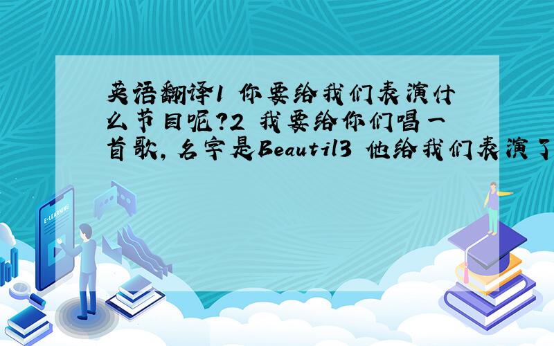 英语翻译1 你要给我们表演什么节目呢?2 我要给你们唱一首歌,名字是Beautil3 他给我们表演了一个魔术4 我要给你