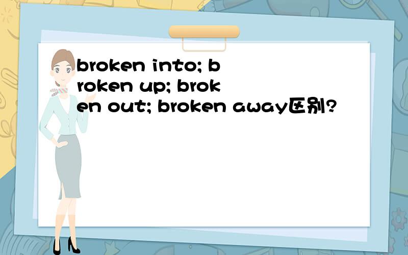 broken into; broken up; broken out; broken away区别?