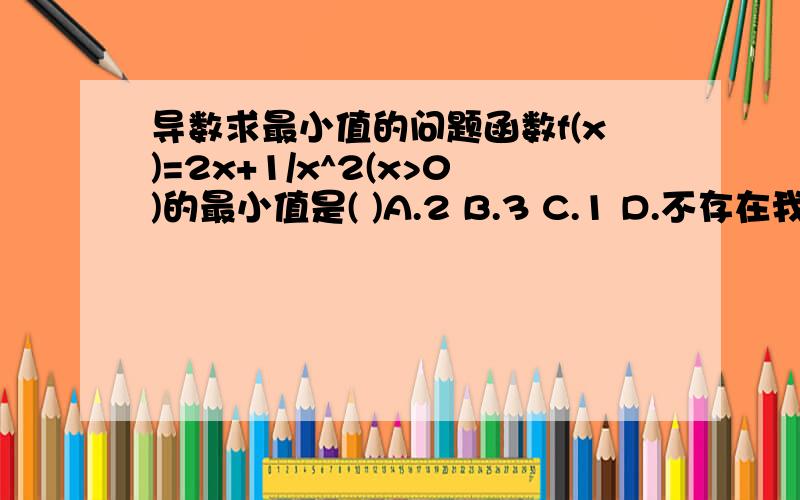 导数求最小值的问题函数f(x)=2x+1/x^2(x>0)的最小值是( )A.2 B.3 C.1 D.不存在我算的是选D