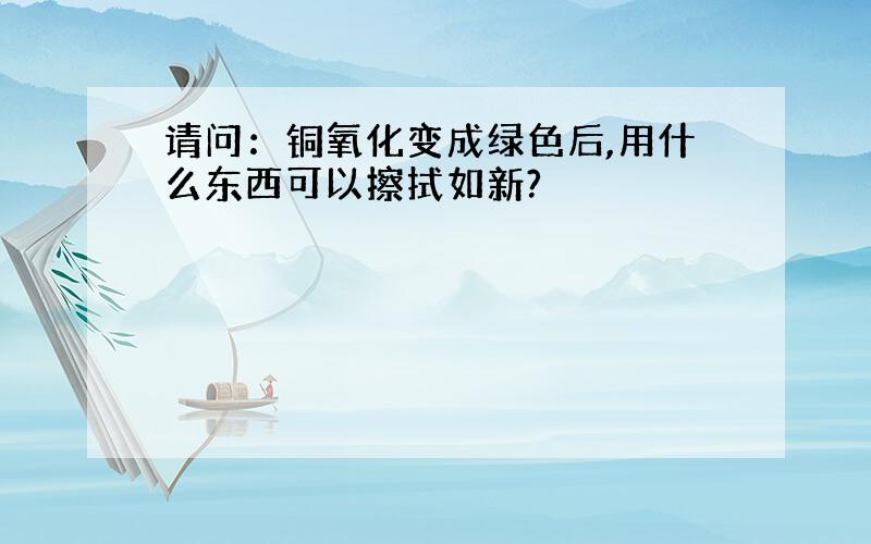 请问：铜氧化变成绿色后,用什么东西可以擦拭如新?