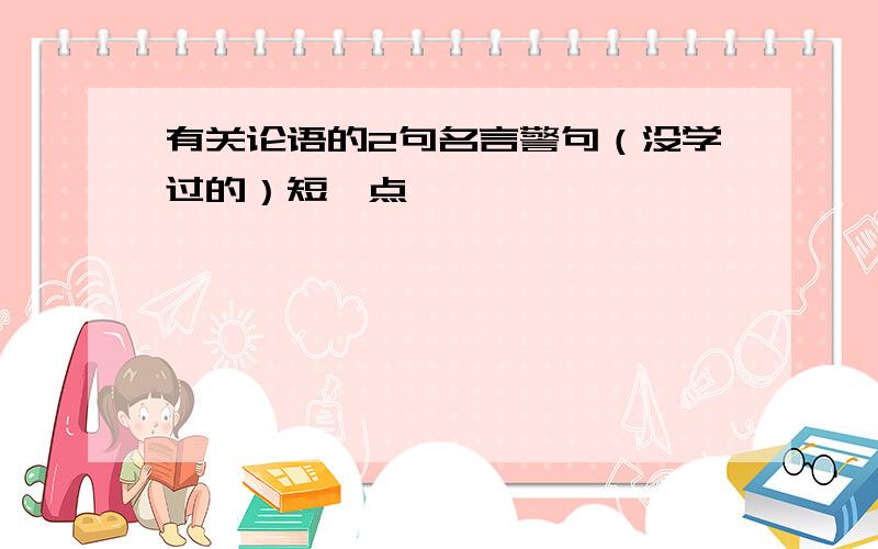 有关论语的2句名言警句（没学过的）短一点