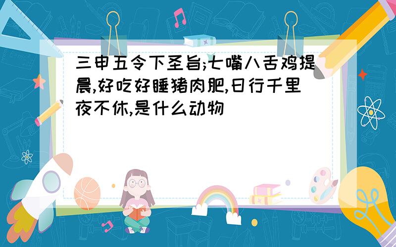 三申五令下圣旨;七嘴八舌鸡提晨,好吃好睡猪肉肥,日行千里夜不休,是什么动物