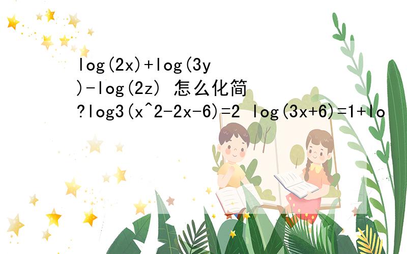 log(2x)+log(3y)-log(2z) 怎么化简?log3(x^2-2x-6)=2 log(3x+6)=1+lo