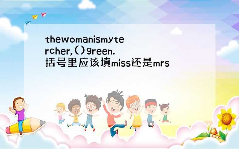 thewomanismytercher,()green.括号里应该填miss还是mrs