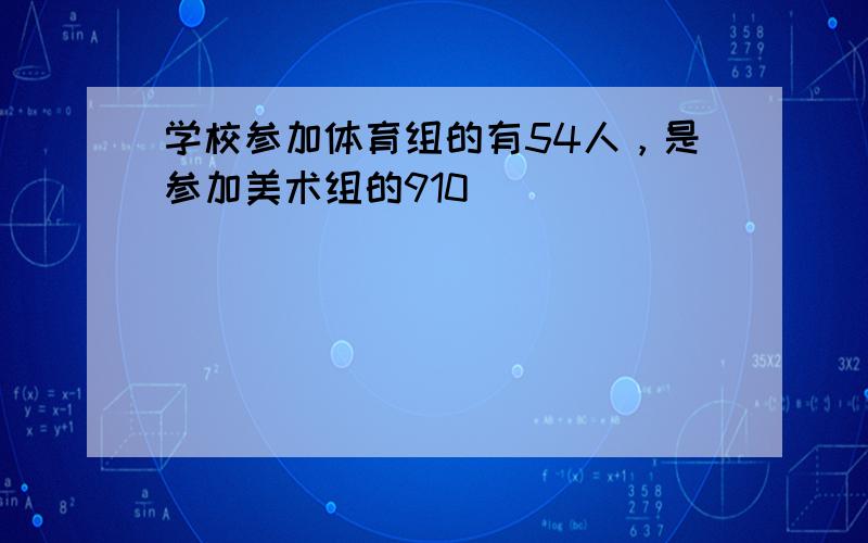 学校参加体育组的有54人，是参加美术组的910