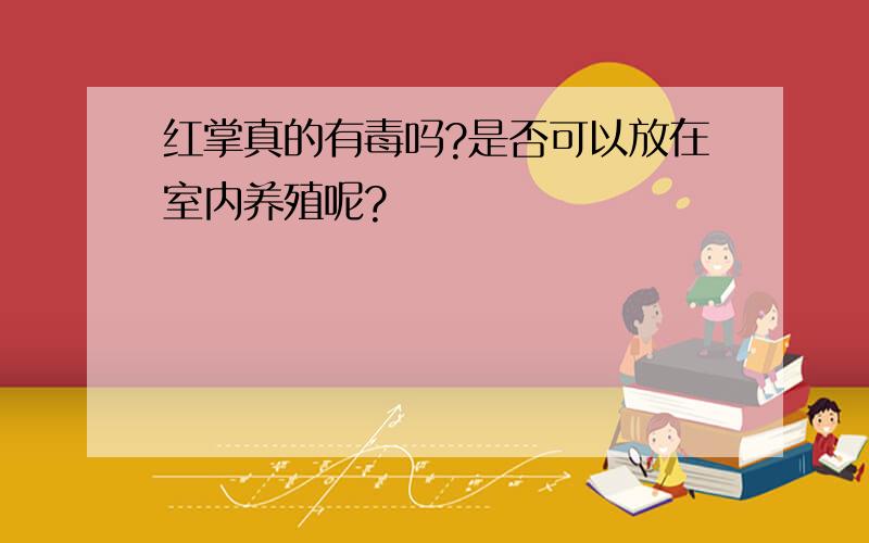 红掌真的有毒吗?是否可以放在室内养殖呢?