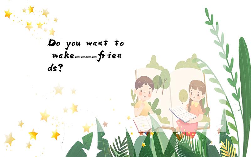 Do you want to make____friends?