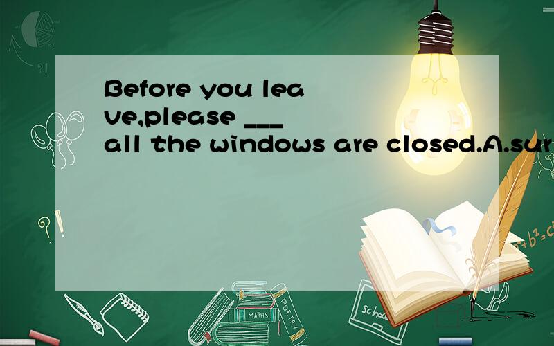 Before you leave,please ___ all the windows are closed.A.sur