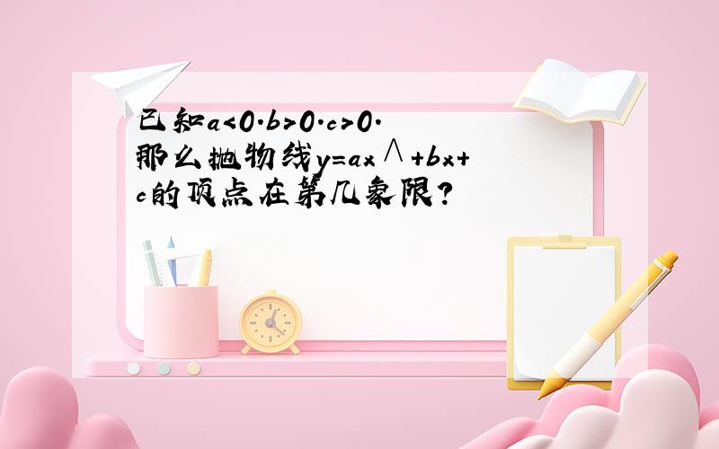 已知a＜0.b＞0.c＞0.那么抛物线y=ax∧+bx+c的顶点在第几象限?