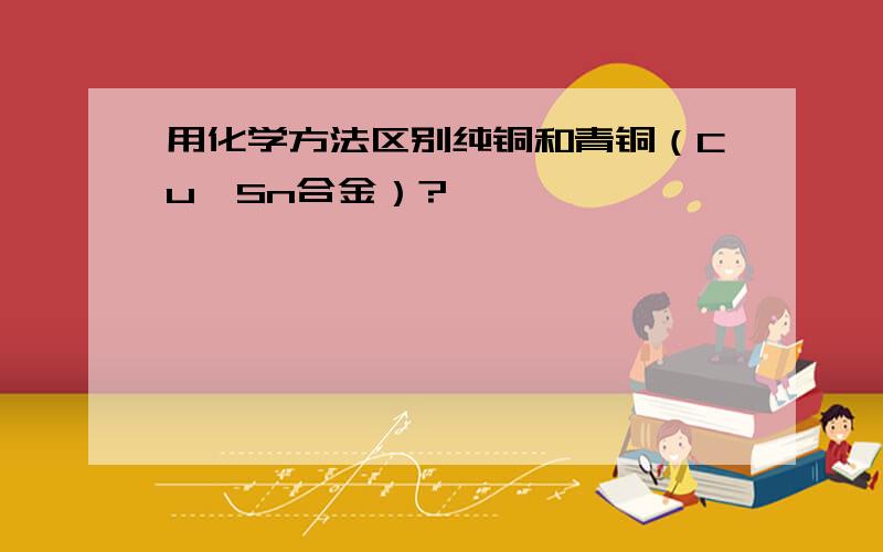 用化学方法区别纯铜和青铜（Cu、Sn合金）?