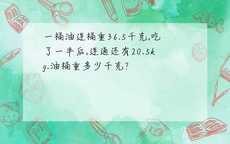 一桶油连桶重36.5千克,吃了一半后,连通还有20.5kg.油桶重多少千克?