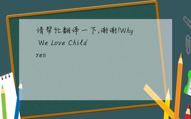 请帮忙翻译一下,谢谢!Why We Love Children