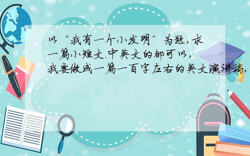 以“我有一个小发明”为题,求一篇小短文.中英文的都可以,我要做成一篇一百字左右的英文演讲稿,明天就要交了,