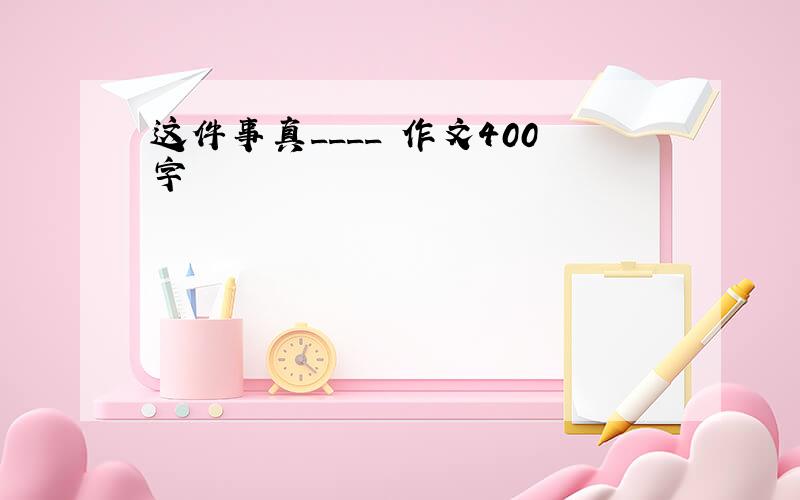 这件事真____ 作文400字