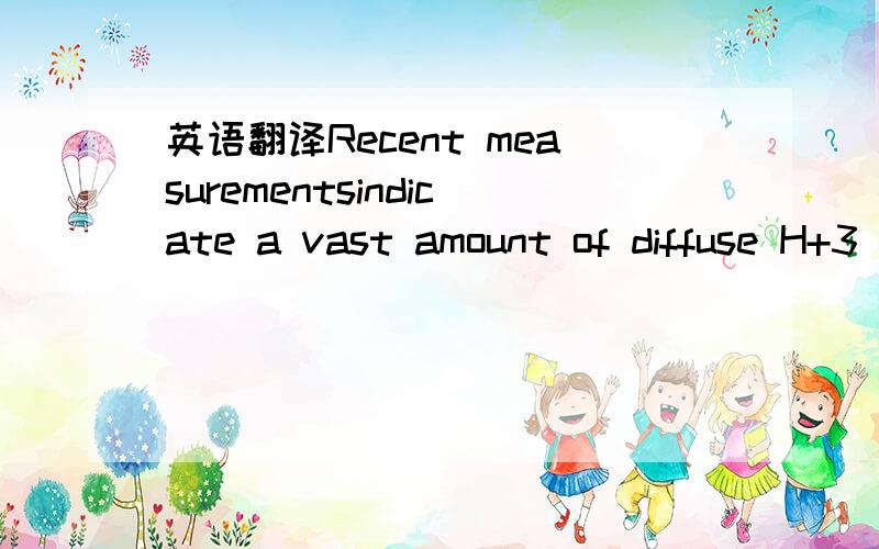 英语翻译Recent measurementsindicate a vast amount of diffuse H+3