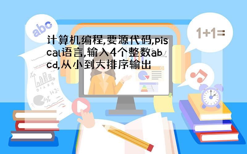 计算机编程,要源代码,piscal语言,输入4个整数abcd,从小到大排序输出