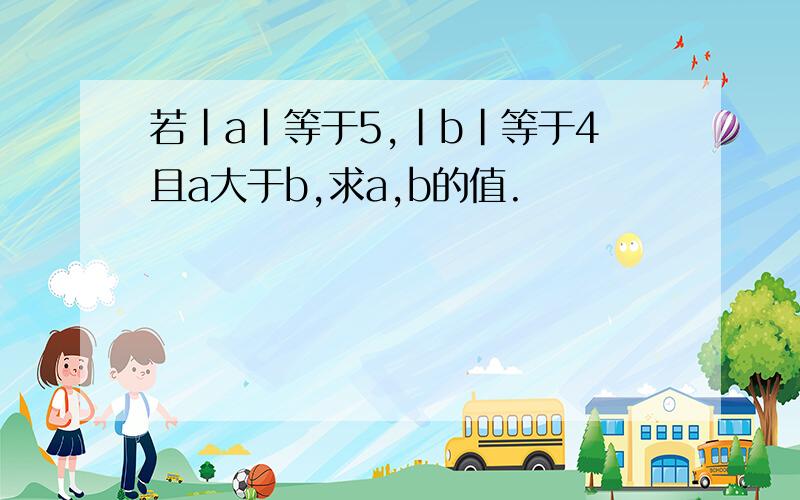 若|a|等于5,|b|等于4且a大于b,求a,b的值.