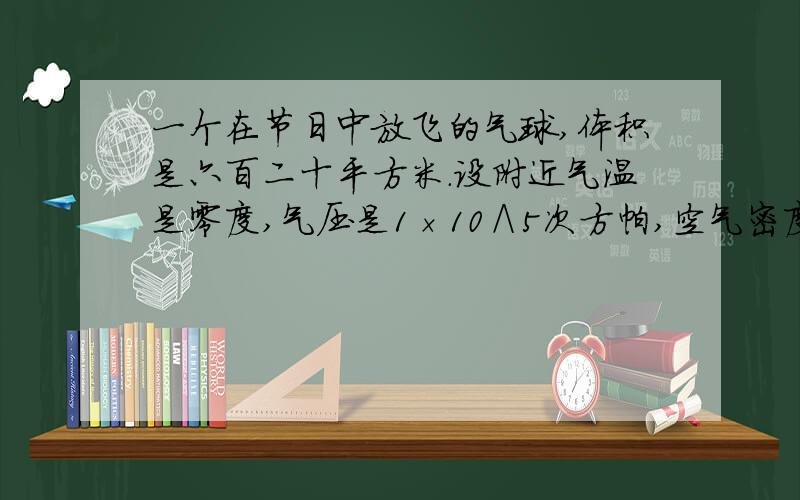 一个在节日中放飞的气球,体积是六百二十平方米.设附近气温是零度,气压是1×10∧5次方帕,空气密度是1.29千克每立方米