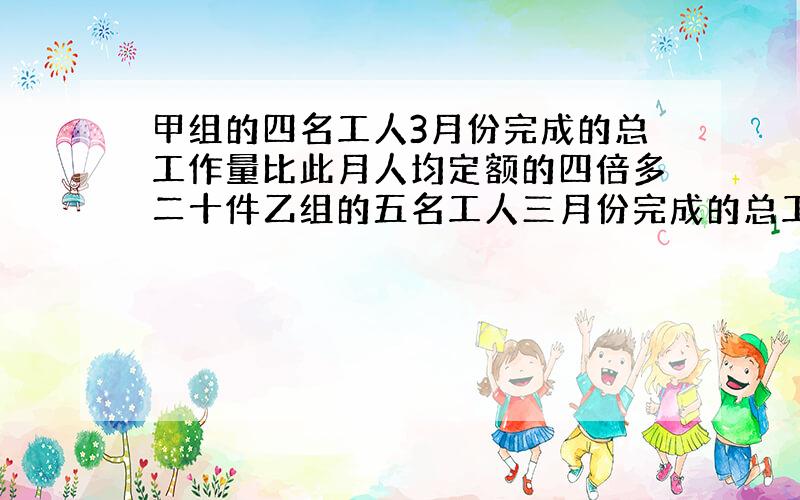 甲组的四名工人3月份完成的总工作量比此月人均定额的四倍多二十件乙组的五名工人三月份完成的总工作量比此