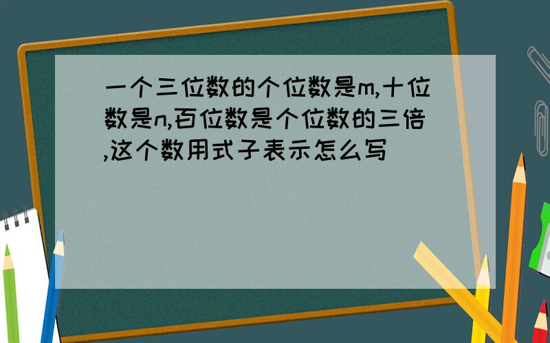 一个三位数的个位数是m,十位数是n,百位数是个位数的三倍,这个数用式子表示怎么写