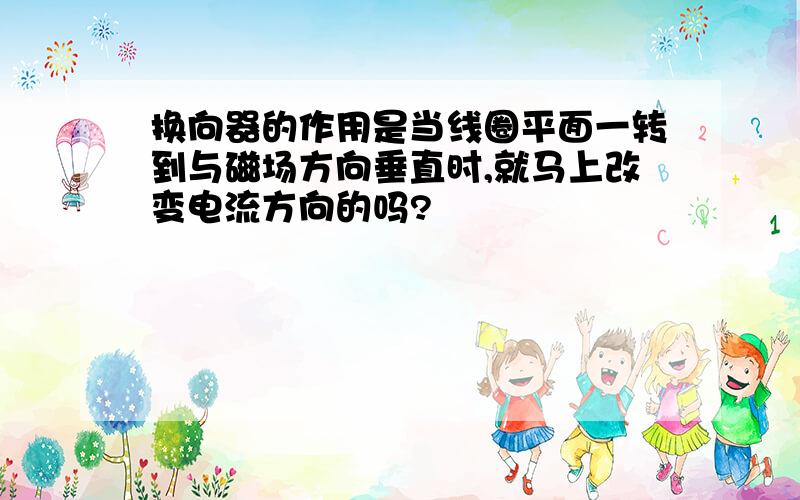 换向器的作用是当线圈平面一转到与磁场方向垂直时,就马上改变电流方向的吗?