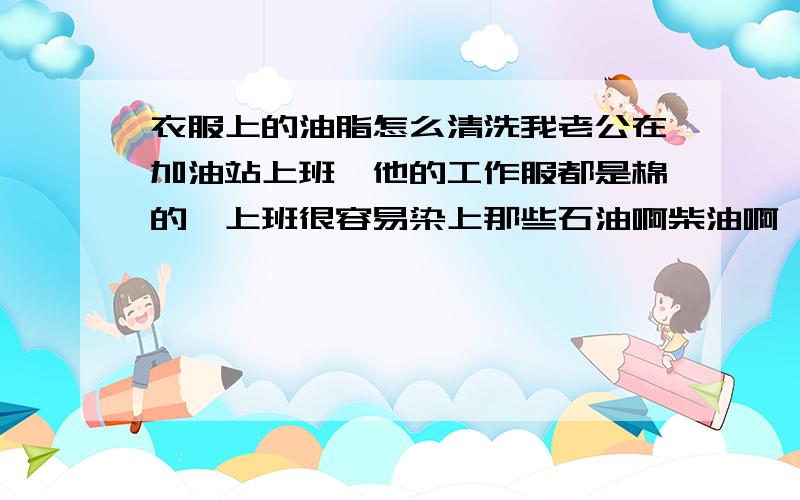 衣服上的油脂怎么清洗我老公在加油站上班,他的工作服都是棉的,上班很容易染上那些石油啊柴油啊,而且在路边,有非常多的灰尘,