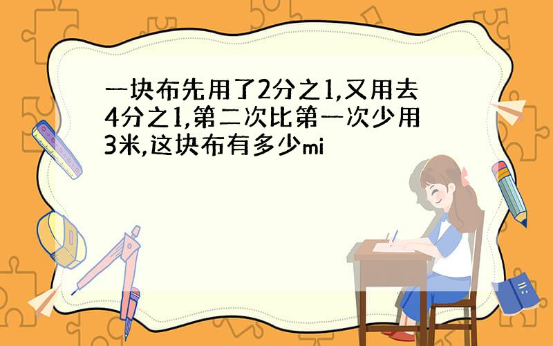 一块布先用了2分之1,又用去4分之1,第二次比第一次少用3米,这块布有多少mi