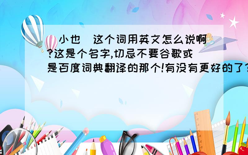 （小也）这个词用英文怎么说啊?这是个名字,切忌不要谷歌或是百度词典翻译的那个!有没有更好的了？比如说用单词组成的那种？最