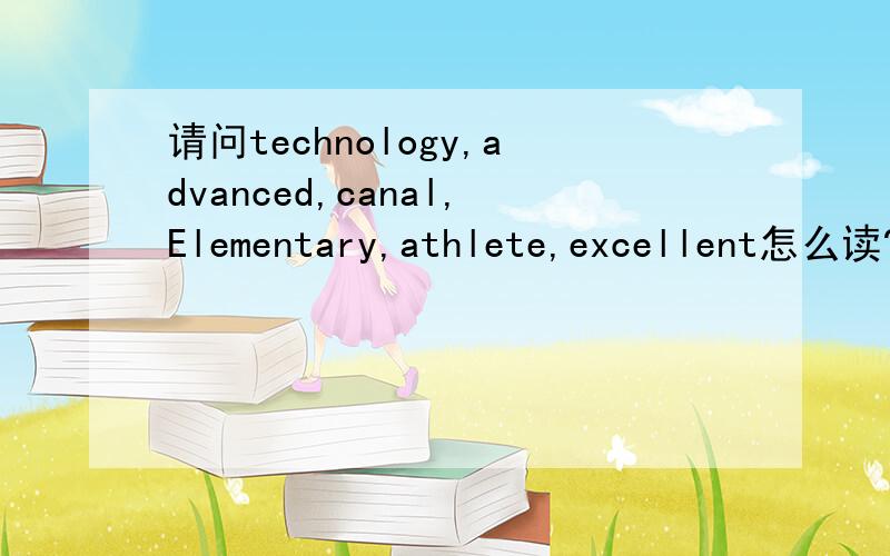 请问technology,advanced,canal,Elementary,athlete,excellent怎么读?