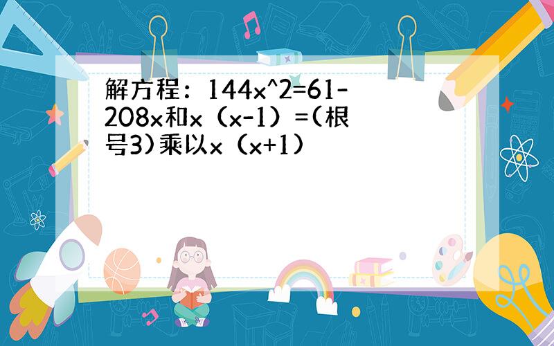 解方程：144x^2=61-208x和x（x-1）=(根号3)乘以x（x+1)