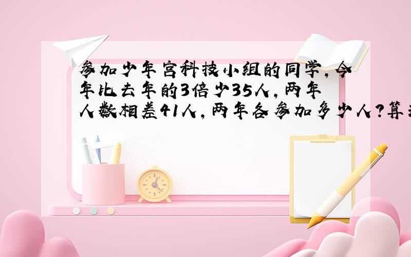 参加少年宫科技小组的同学,今年比去年的3倍少35人,两年人数相差41人,两年各参加多少人?算式