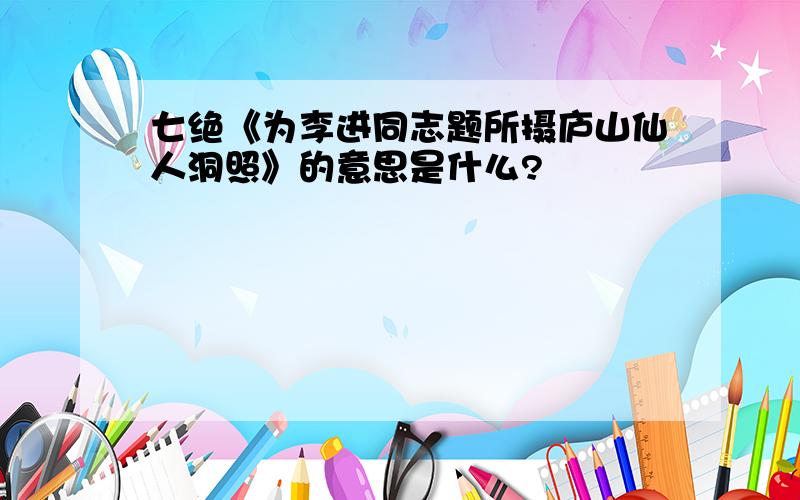 七绝《为李进同志题所摄庐山仙人洞照》的意思是什么?