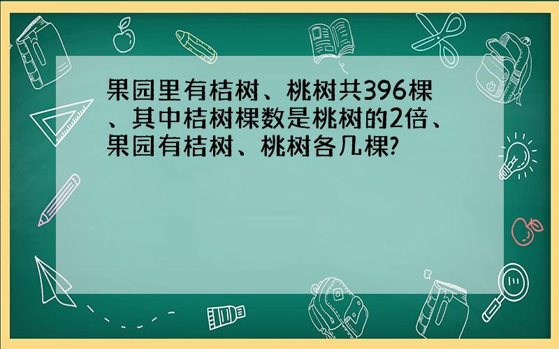 果园里有桔树、桃树共396棵、其中桔树棵数是桃树的2倍、果园有桔树、桃树各几棵?