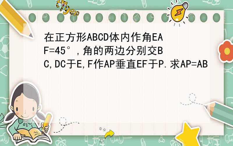 在正方形ABCD体内作角EAF=45°,角的两边分别交BC,DC于E,F作AP垂直EF于P.求AP=AB