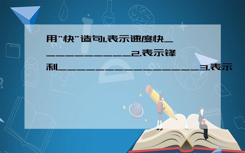 用“快”造句1.表示速度快__________2.表示锋利_______________3.表示